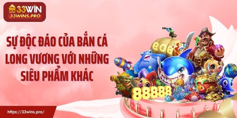 Sự độc đáo của bắn cá long vương với những siêu phẩm khác