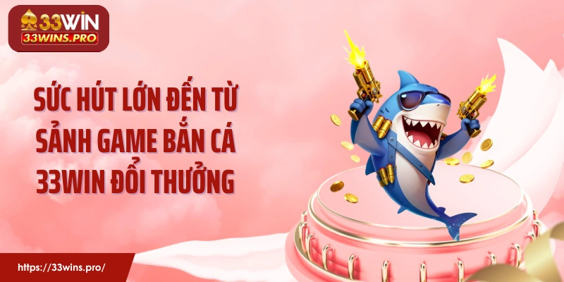 Sức hút lớn đến từ sảnh game bắn cá 33Win đổi thưởng